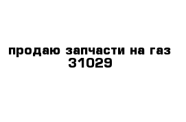 продаю запчасти на газ 31029